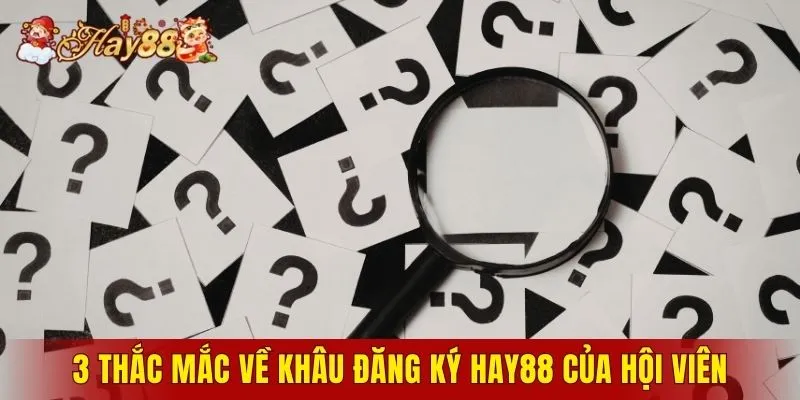 3 thắc mắc về khâu đăng ký Hay88 của hội viên